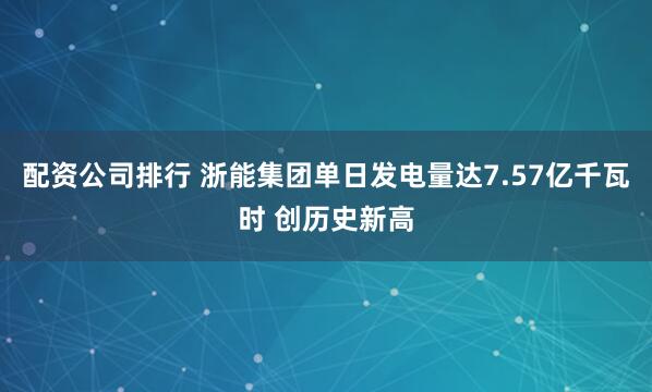 配资公司排行 浙能集团单日发电量达7.57亿千瓦时 创历史新高