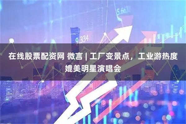 在线股票配资网 微言 | 工厂变景点，工业游热度媲美明星演唱会
