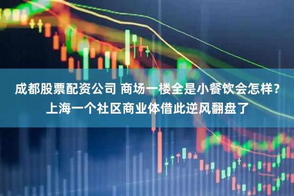 成都股票配资公司 商场一楼全是小餐饮会怎样？上海一个社区商业体借此逆风翻盘了