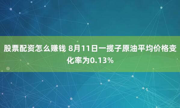 股票配资怎么赚钱 8月11日一揽子原油平均价格变化率为0.13%