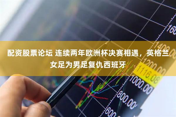 配资股票论坛 连续两年欧洲杯决赛相遇，英格兰女足为男足复仇西班牙