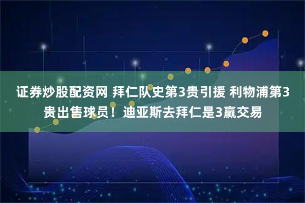 证券炒股配资网 拜仁队史第3贵引援 利物浦第3贵出售球员！迪亚斯去拜仁是3赢交易