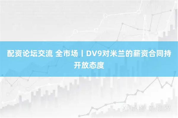 配资论坛交流 全市场丨DV9对米兰的薪资合同持开放态度