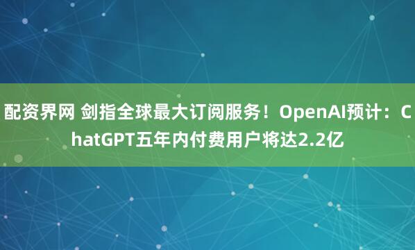 配资界网 剑指全球最大订阅服务！OpenAI预计：ChatGPT五年内付费用户将达2.2亿