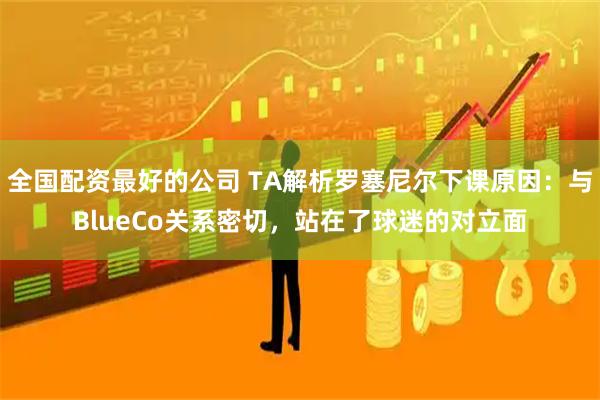 全国配资最好的公司 TA解析罗塞尼尔下课原因：与BlueCo关系密切，站在了球迷的对立面