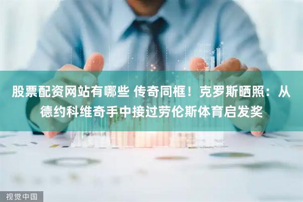 股票配资网站有哪些 传奇同框！克罗斯晒照：从德约科维奇手中接过劳伦斯体育启发奖