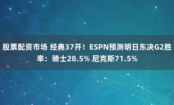 股票配资市场 经典37开！ESPN预测明日东决G2胜率：骑士28.5% 尼克斯71.5%