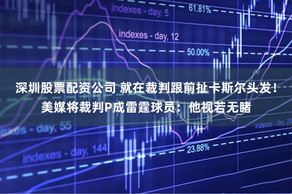 深圳股票配资公司 就在裁判跟前扯卡斯尔头发！美媒将裁判P成雷霆球员：他视若无睹