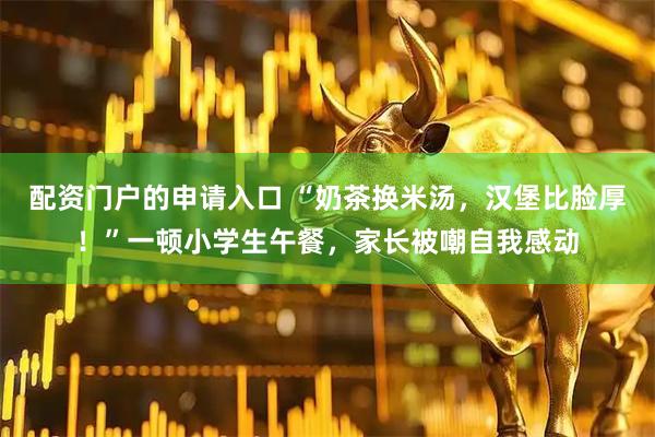 配资门户的申请入口 “奶茶换米汤，汉堡比脸厚！”一顿小学生午餐，家长被嘲自我感动