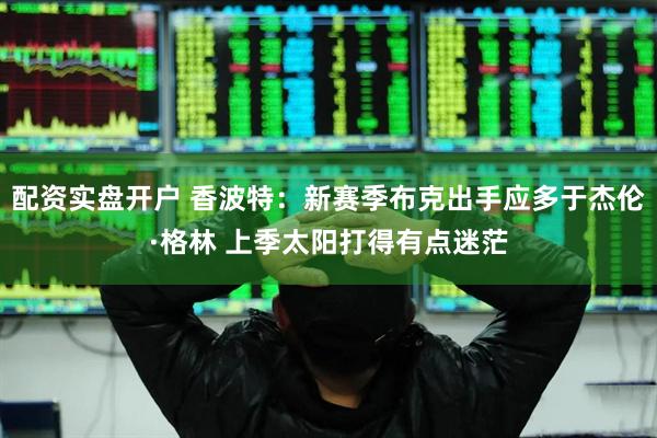 配资实盘开户 香波特：新赛季布克出手应多于杰伦·格林 上季太阳打得有点迷茫
