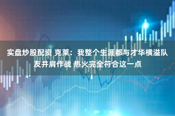 实盘炒股配资 克莱：我整个生涯都与才华横溢队友并肩作战 热火完全符合这一点