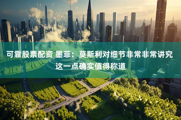 可靠股票配资 墨菲:莫斯利对细节非常非常讲究 这一点确实值得称道