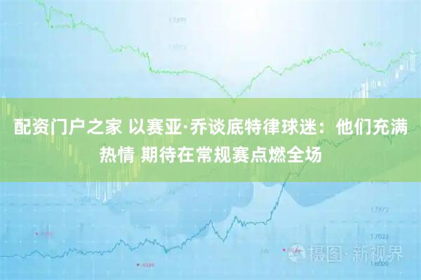 配资门户之家 以赛亚·乔谈底特律球迷：他们充满热情 期待在常规赛点燃全场