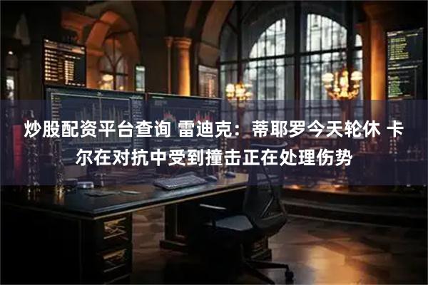 炒股配资平台查询 雷迪克：蒂耶罗今天轮休 卡尔在对抗中受到撞击正在处理伤势